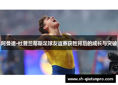 阿曼德·杜普兰蒂斯足球友谊赛获胜背后的成长与突破