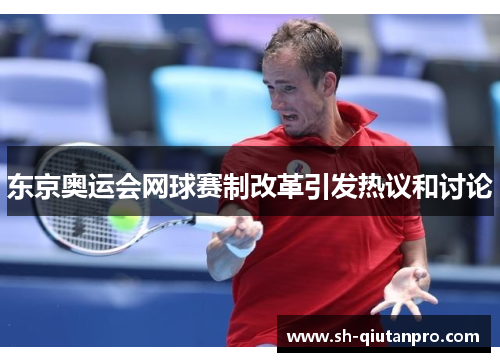 东京奥运会网球赛制改革引发热议和讨论