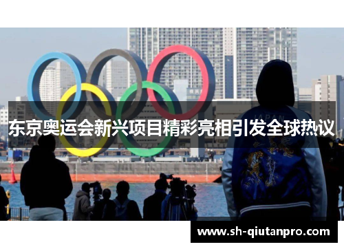 东京奥运会新兴项目精彩亮相引发全球热议